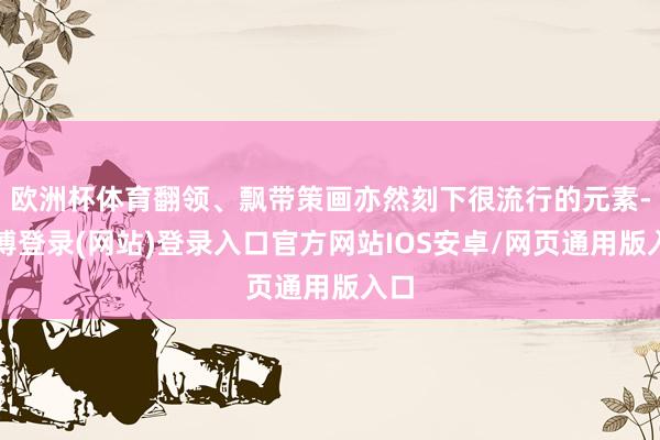 欧洲杯体育翻领、飘带策画亦然刻下很流行的元素-万博登录(网站)登录入口官方网站IOS安卓/网页通用版入口