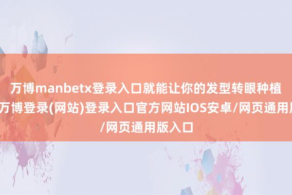 万博manbetx登录入口就能让你的发型转眼种植端倪-万博登录(网站)登录入口官方网站IOS安卓/网页通用版入口