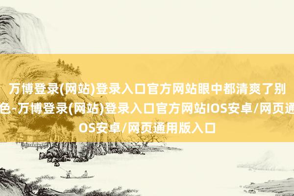 万博登录(网站)登录入口官方网站眼中都清爽了别荒谬味之色-万博登录(网站)登录入口官方网站IOS安卓/网页通用版入口