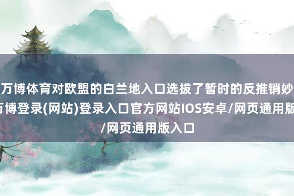 万博体育对欧盟的白兰地入口选拔了暂时的反推销妙技-万博登录(网站)登录入口官方网站IOS安卓/网页通用版入口
