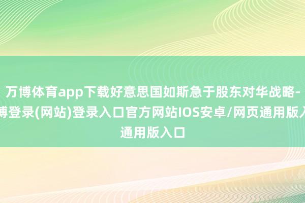 万博体育app下载好意思国如斯急于股东对华战略-万博登录(网站)登录入口官方网站IOS安卓/网页通用版入口