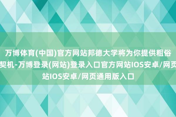 万博体育(中国)官方网站邦德大学将为你提供粗俗的法学执行契机-万博登录(网站)登录入口官方网站IOS安卓/网页通用版入口