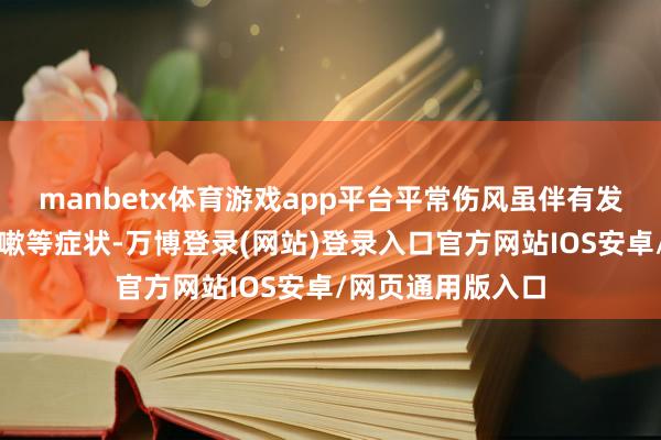 manbetx体育游戏app平台平常伤风虽伴有发热、流鼻涕、咳嗽等症状-万博登录(网站)登录入口官方网站IOS安卓/网页通用版入口