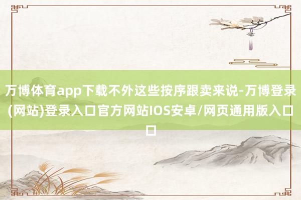 万博体育app下载不外这些按序跟卖来说-万博登录(网站)登录入口官方网站IOS安卓/网页通用版入口