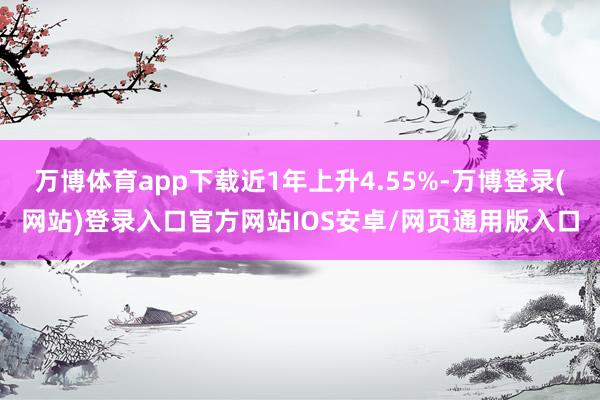 万博体育app下载近1年上升4.55%-万博登录(网站)登录入口官方网站IOS安卓/网页通用版入口