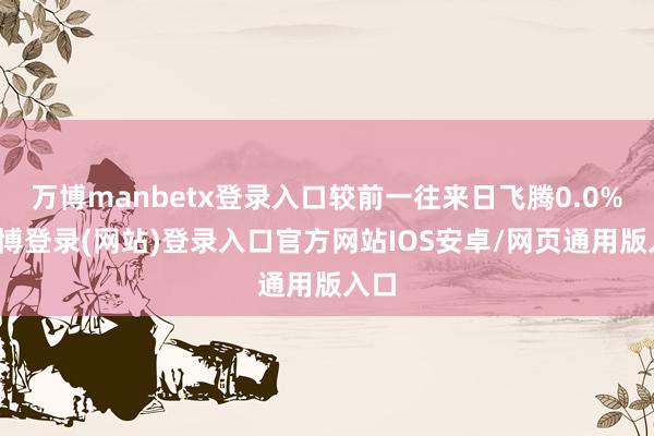 万博manbetx登录入口较前一往来日飞腾0.0%-万博登录(网站)登录入口官方网站IOS安卓/网页通用版入口