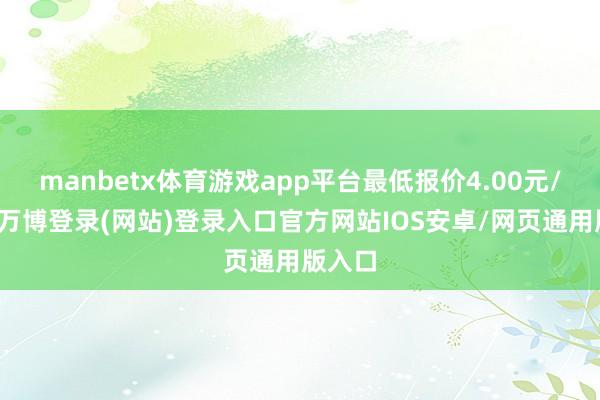 manbetx体育游戏app平台最低报价4.00元/公斤-万博登录(网站)登录入口官方网站IOS安卓/网页通用版入口