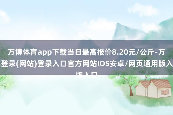 万博体育app下载当日最高报价8.20元/公斤-万博登录(网站)登录入口官方网站IOS安卓/网页通用版入口