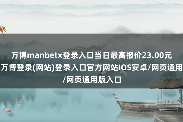 万博manbetx登录入口当日最高报价23.00元/公斤-万博登录(网站)登录入口官方网站IOS安卓/网页通用版入口