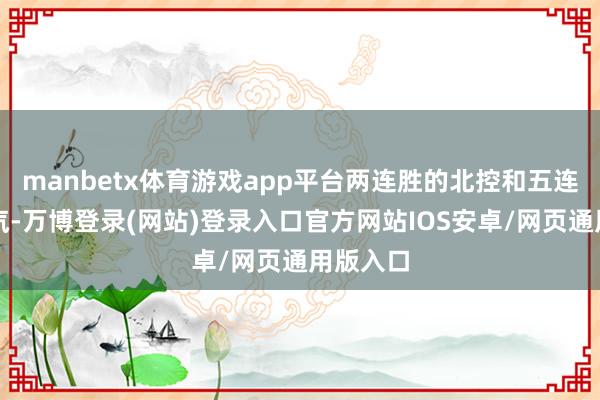 manbetx体育游戏app平台两连胜的北控和五连胜的北汽-万博登录(网站)登录入口官方网站IOS安卓/网页通用版入口