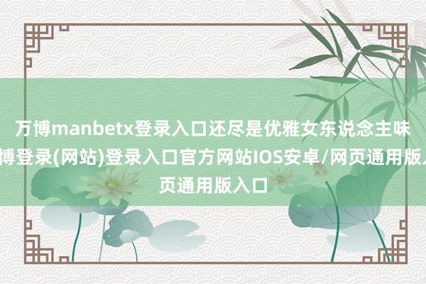 万博manbetx登录入口还尽是优雅女东说念主味-万博登录(网站)登录入口官方网站IOS安卓/网页通用版入口