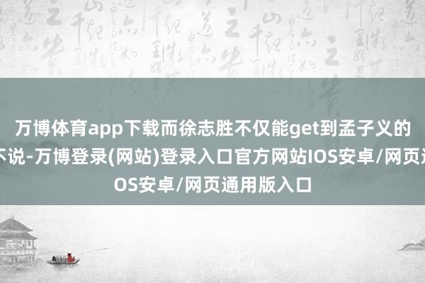 万博体育app下载而徐志胜不仅能get到孟子义的奇奇怪怪不说-万博登录(网站)登录入口官方网站IOS安卓/网页通用版入口