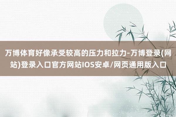 万博体育好像承受较高的压力和拉力-万博登录(网站)登录入口官方网站IOS安卓/网页通用版入口