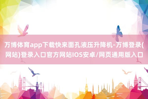 万博体育app下载快来面孔液压升降机-万博登录(网站)登录入口官方网站IOS安卓/网页通用版入口