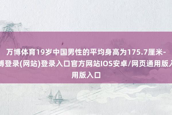 万博体育19岁中国男性的平均身高为175.7厘米-万博登录(网站)登录入口官方网站IOS安卓/网页通用版入口