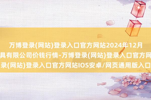 万博登录(网站)登录入口官方网站2024年12月12日哈尔滨哈达农副家具有限公司价钱行情-万博登录(网站)登录入口官方网站IOS安卓/网页通用版入口