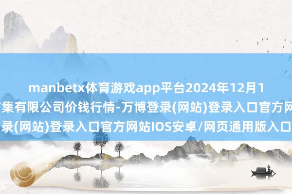 manbetx体育游戏app平台2024年12月12日吴忠市鑫鲜农副居品市集有限公司价钱行情-万博登录(网站)登录入口官方网站IOS安卓/网页通用版入口