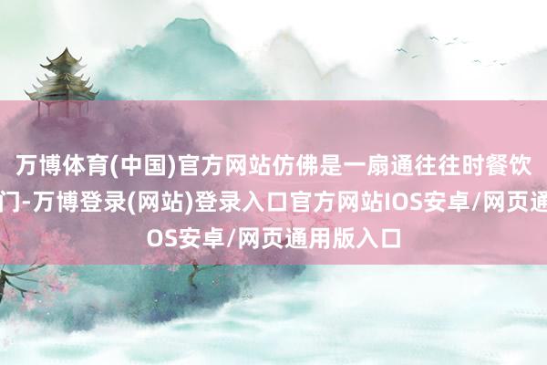 万博体育(中国)官方网站仿佛是一扇通往往时餐饮宇宙的大门-万博登录(网站)登录入口官方网站IOS安卓/网页通用版入口