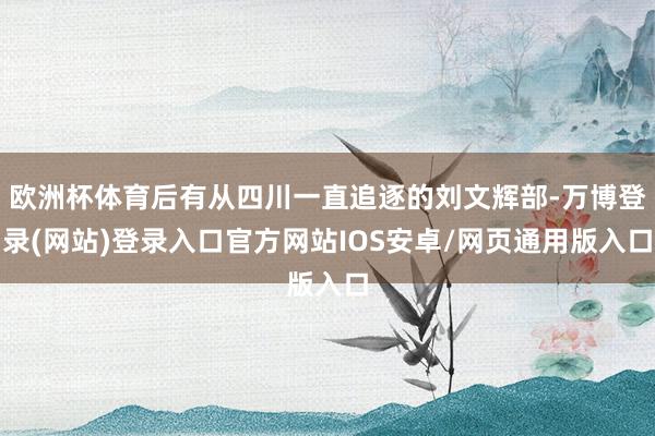 欧洲杯体育后有从四川一直追逐的刘文辉部-万博登录(网站)登录入口官方网站IOS安卓/网页通用版入口