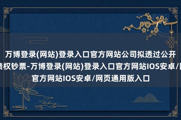 万博登录(网站)登录入口官方网站公司拟透过公开竞价情势解决债权钞票-万博登录(网站)登录入口官方网站IOS安卓/网页通用版入口