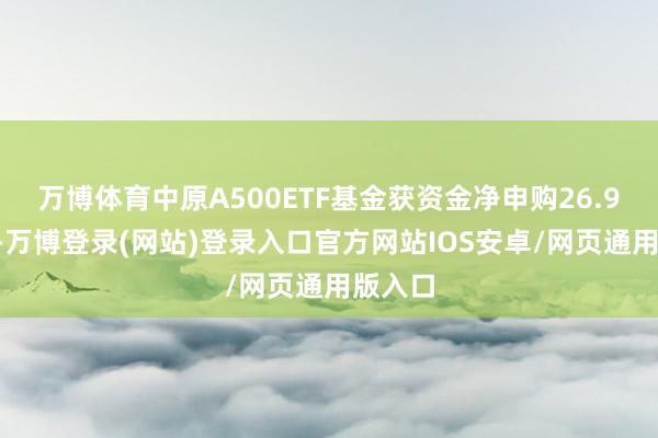 万博体育中原A500ETF基金获资金净申购26.98亿元-万博登录(网站)登录入口官方网站IOS安卓/网页通用版入口