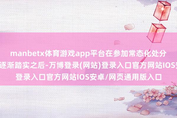 manbetx体育游戏app平台在参加常态化处分、市集对此的预期也逐渐踏实之后-万博登录(网站)登录入口官方网站IOS安卓/网页通用版入口