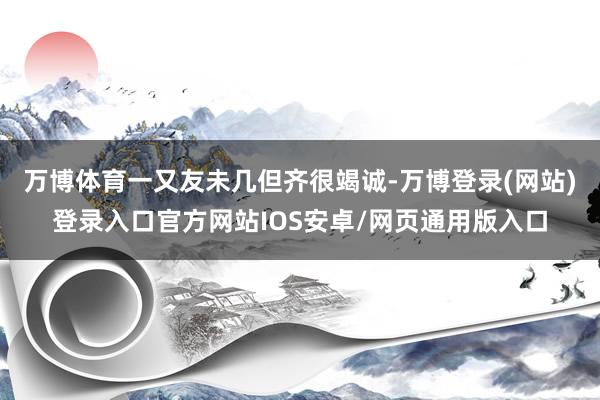万博体育一又友未几但齐很竭诚-万博登录(网站)登录入口官方网站IOS安卓/网页通用版入口