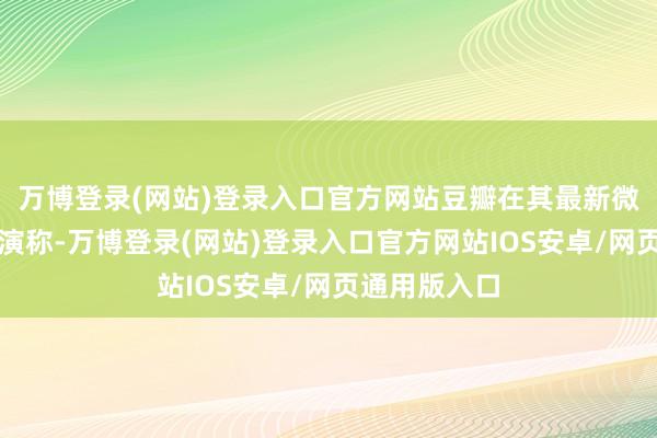 万博登录(网站)登录入口官方网站豆瓣在其最新微博批驳区讲演称-万博登录(网站)登录入口官方网站IOS安卓/网页通用版入口