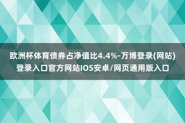 欧洲杯体育债券占净值比4.4%-万博登录(网站)登录入口官方网站IOS安卓/网页通用版入口