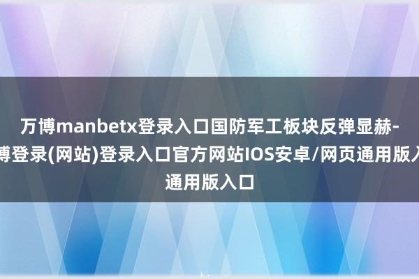 万博manbetx登录入口国防军工板块反弹显赫-万博登录(网站)登录入口官方网站IOS安卓/网页通用版入口