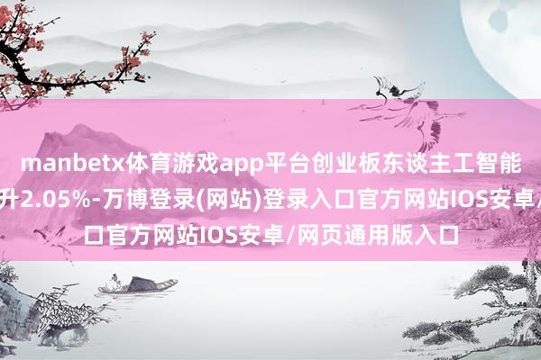 manbetx体育游戏app平台创业板东谈主工智能指数单周逆市上升2.05%-万博登录(网站)登录入口官方网站IOS安卓/网页通用版入口