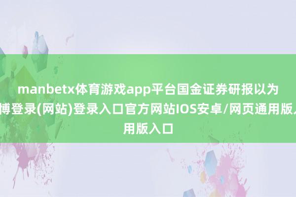 manbetx体育游戏app平台　　国金证券研报以为-万博登录(网站)登录入口官方网站IOS安卓/网页通用版入口