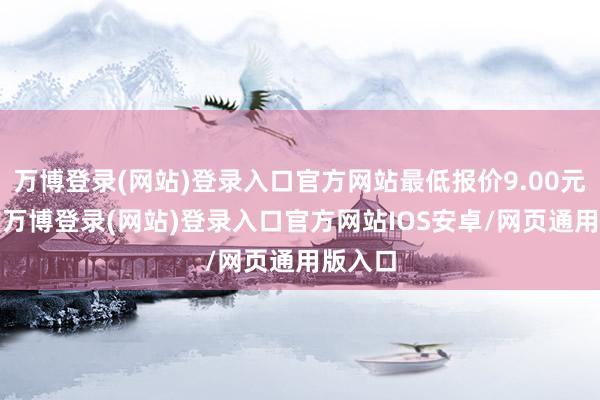 万博登录(网站)登录入口官方网站最低报价9.00元/公斤-万博登录(网站)登录入口官方网站IOS安卓/网页通用版入口