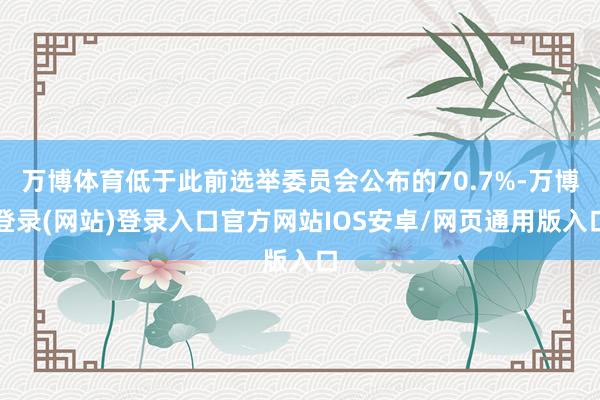 万博体育低于此前选举委员会公布的70.7%-万博登录(网站)登录入口官方网站IOS安卓/网页通用版入口