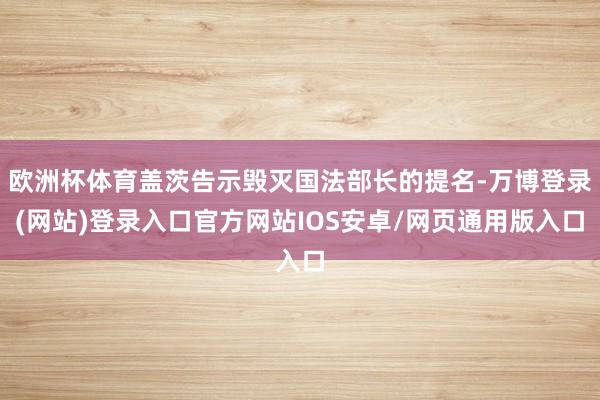 欧洲杯体育盖茨告示毁灭国法部长的提名-万博登录(网站)登录入口官方网站IOS安卓/网页通用版入口