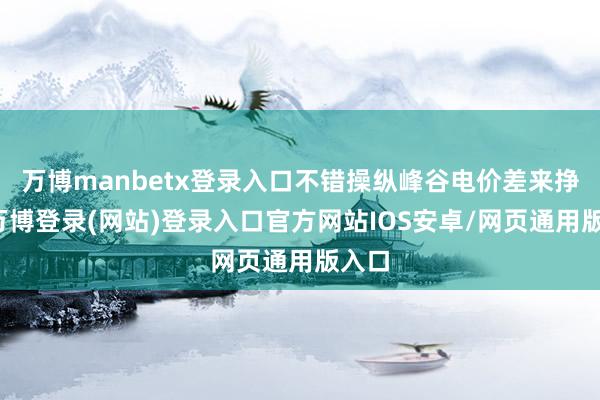 万博manbetx登录入口不错操纵峰谷电价差来挣钱-万博登录(网站)登录入口官方网站IOS安卓/网页通用版入口