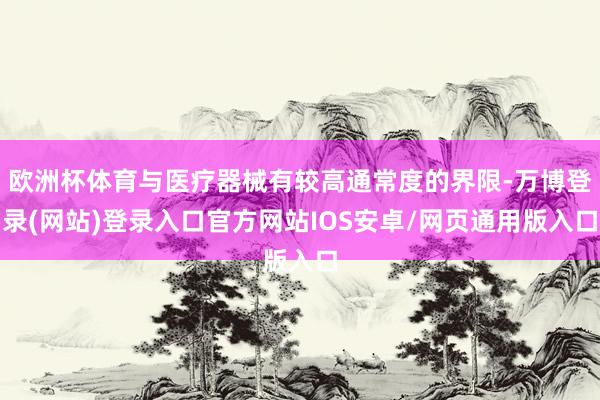 欧洲杯体育与医疗器械有较高通常度的界限-万博登录(网站)登录入口官方网站IOS安卓/网页通用版入口