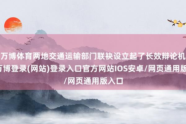 万博体育两地交通运输部门联袂设立起了长效辩论机制-万博登录(网站)登录入口官方网站IOS安卓/网页通用版入口