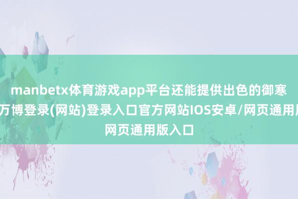 manbetx体育游戏app平台还能提供出色的御寒恶果-万博登录(网站)登录入口官方网站IOS安卓/网页通用版入口