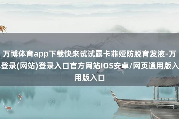 万博体育app下载快来试试露卡菲娅防脱育发液-万博登录(网站)登录入口官方网站IOS安卓/网页通用版入口
