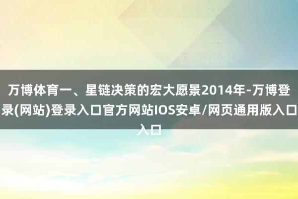 万博体育一、星链决策的宏大愿景2014年-万博登录(网站)登录入口官方网站IOS安卓/网页通用版入口