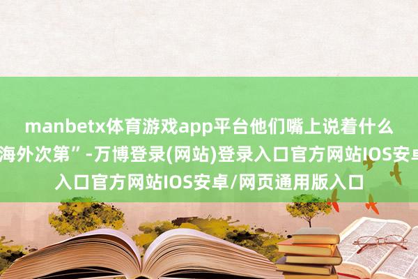 manbetx体育游戏app平台他们嘴上说着什么“以法规为基础的海外次第”-万博登录(网站)登录入口官方网站IOS安卓/网页通用版入口