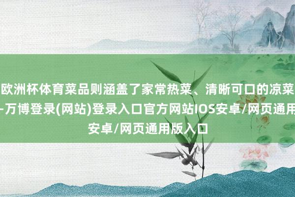 欧洲杯体育菜品则涵盖了家常热菜、清晰可口的凉菜与汤品-万博登录(网站)登录入口官方网站IOS安卓/网页通用版入口