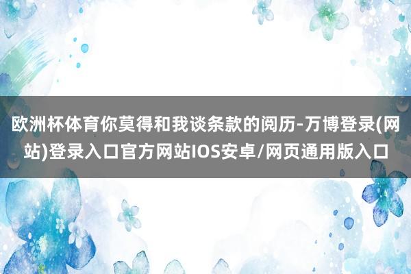 欧洲杯体育你莫得和我谈条款的阅历-万博登录(网站)登录入口官方网站IOS安卓/网页通用版入口