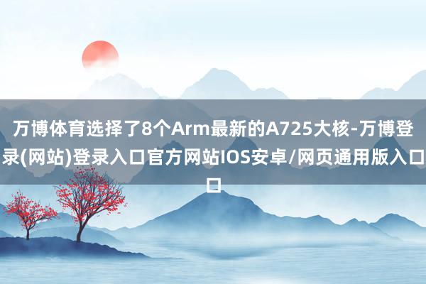 万博体育选择了8个Arm最新的A725大核-万博登录(网站)登录入口官方网站IOS安卓/网页通用版入口
