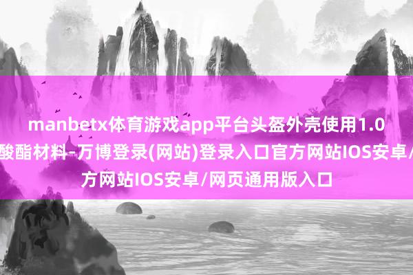 manbetx体育游戏app平台头盔外壳使用1.0MM厚度的聚碳酸酯材料-万博登录(网站)登录入口官方网站IOS安卓/网页通用版入口