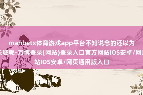 manbetx体育游戏app平台不知说念的还以为是修建万里长城呢-万博登录(网站)登录入口官方网站IOS安卓/网页通用版入口