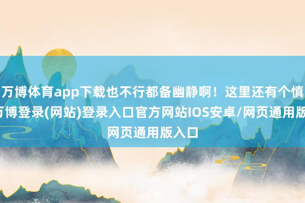 万博体育app下载也不行都备幽静啊！这里还有个慎重-万博登录(网站)登录入口官方网站IOS安卓/网页通用版入口