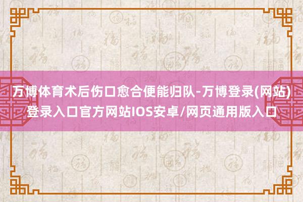 万博体育术后伤口愈合便能归队-万博登录(网站)登录入口官方网站IOS安卓/网页通用版入口