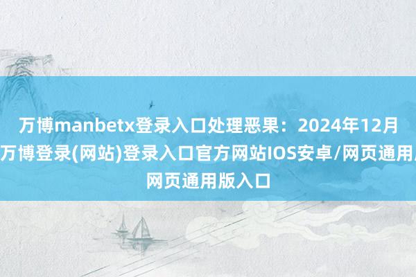 万博manbetx登录入口处理恶果：2024年12月31日-万博登录(网站)登录入口官方网站IOS安卓/网页通用版入口